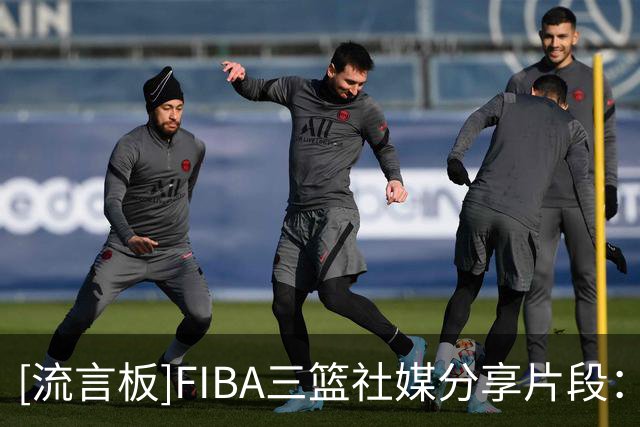 [流言板]FIBA三篮社媒分享片段：OMG你吓到我啦～